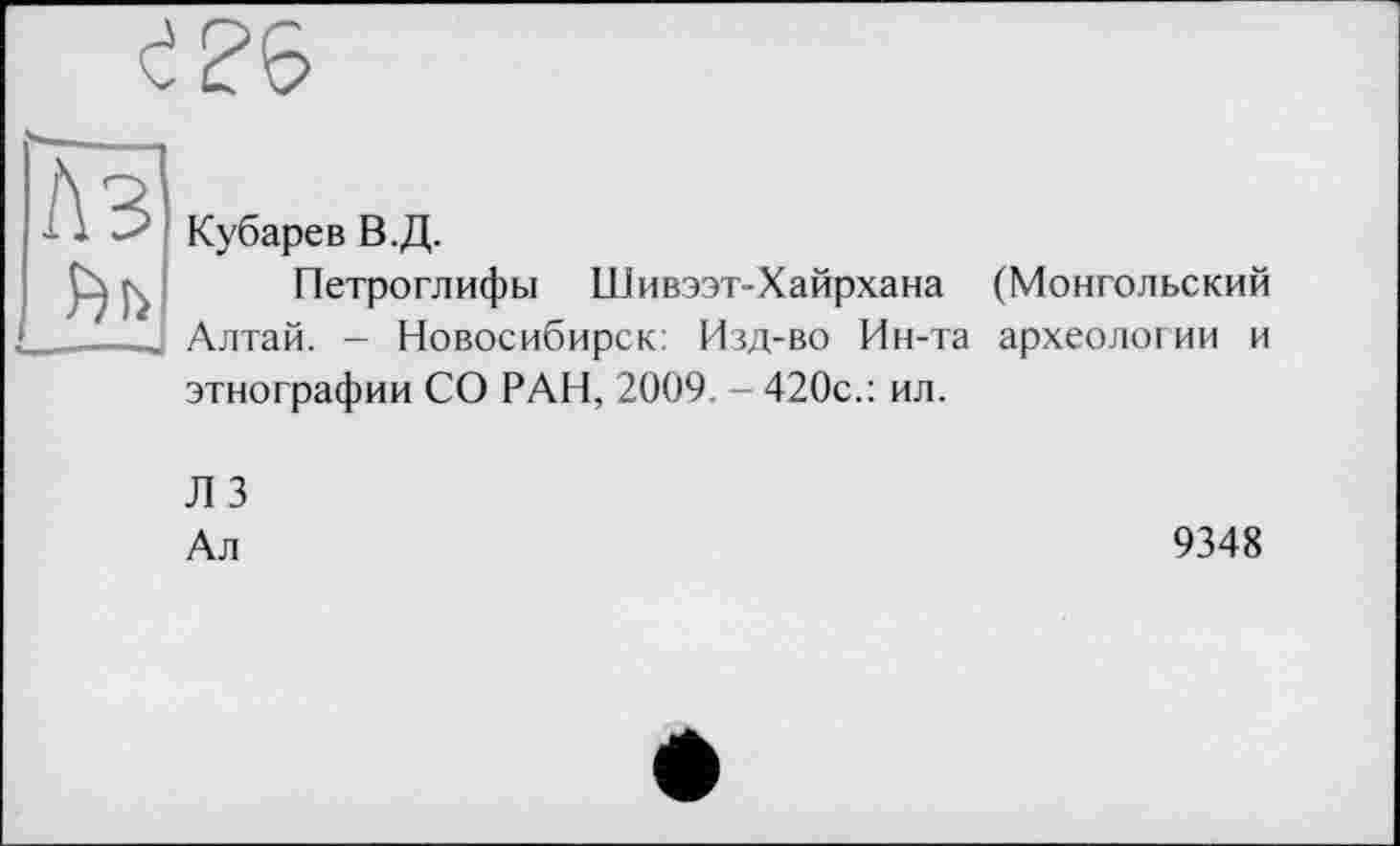 ﻿А Кубарев В.Д.
Петроглифы Шивээт-Хайрхана (Монгольский Алтай. - Новосибирск: Изд-во Ин-та археологии и этнографии СО РАН, 2009. - 420с.: ил.
Л 3
Ал
9348